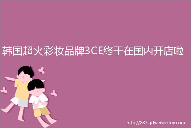 韩国超火彩妆品牌3CE终于在国内开店啦