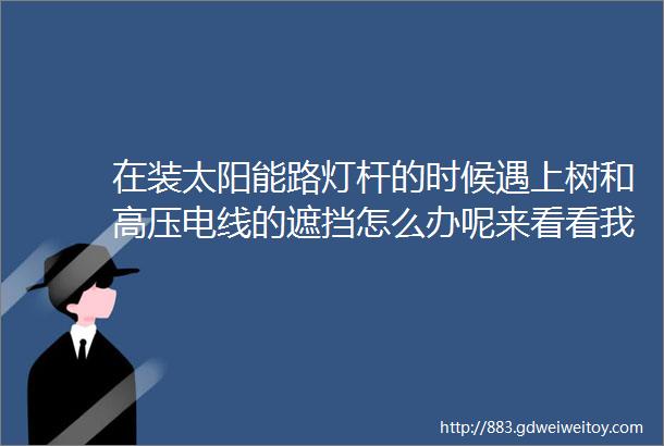 在装太阳能路灯杆的时候遇上树和高压电线的遮挡怎么办呢来看看我们扬德小伙伴们也是废了九牛二虎之力总算攻难克坚全部搞定